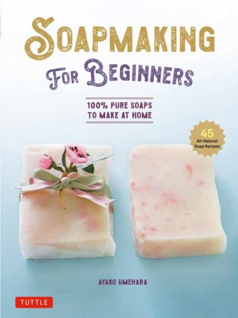 Soap Making for Beginners - 100% Pure Soaps to Make at Home (45 All-Natural Soap Recipes)