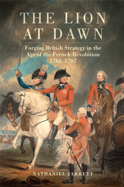The Lion at Dawn Volume 75 - Forging British Strategy in the Age of the French Revolution, 1783-1797