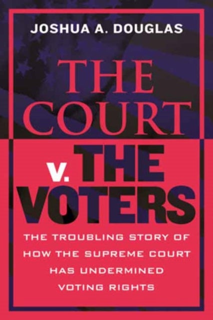 The Court v. the Voters - The Troubling Story of How the Supreme Court Has Undermined Voting Rights