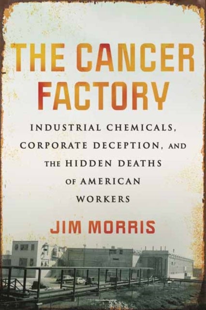 The Cancer Factory - Industrial Chemicals, Corporate Deception, and the Hidden Deaths of American Workers