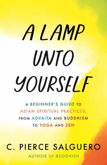 A Lamp unto Yourself - A Beginner's Guide to Asian Spiritual Practices, from Advaita and Buddhism to Yoga and Zen