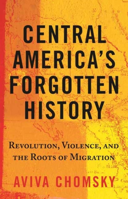 Central America¿s Forgotten History - Revolution, Violence, and the Roots of Migration