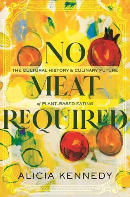 No Meat Required - The Cultural History and Culinary Future of Plant-Based Eating