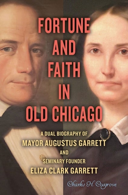 Fortune and Faith in Old Chicago - A Dual Biography of Mayor Augustus Garrett and Seminary Founder Eliza Clark Garrett
