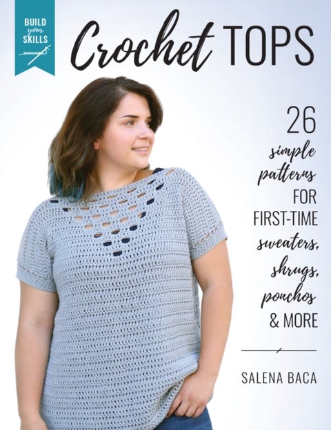 Build Your Skills Crochet Tops - 26 Simple Patterns for First-Time Sweaters, Shrugs, Ponchos & More