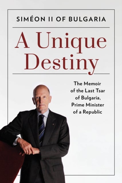A Unique Destiny - The Memoir of the Last Tsar of Bulgaria, Prime Minister of a Republic