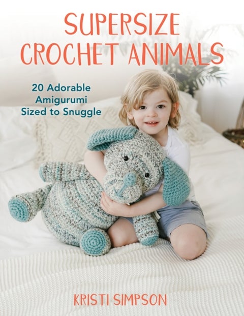 Supersize Crochet Animals - 20 Adorable Amigurumi Sized to Snuggle