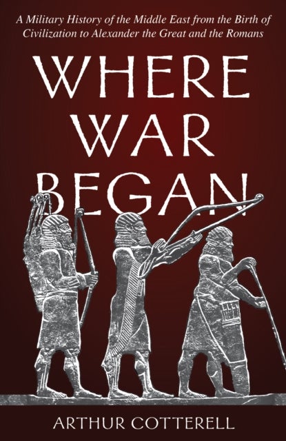 Where War Began - A Military History of the Middle East from the Birth of Civilization to Alexander the Great and the