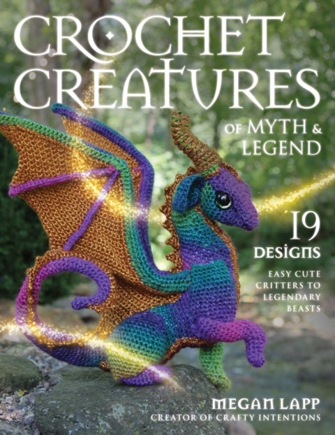 Crochet Creatures of Myth and Legend - 19 Designs Easy Cute Critters to Legendary Beasts