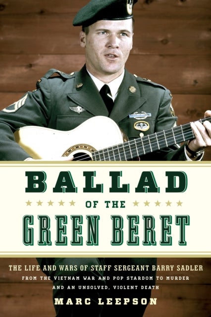 Ballad of the Green Beret - The Life and Wars of Staff Sergeant Barry Sadler from the Vietnam War and Pop Stardom to Murder and