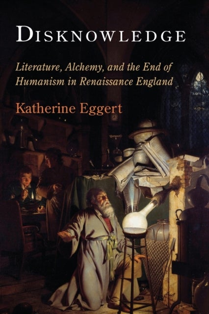 Disknowledge - Literature, Alchemy, and the End of Humanism in Renaissance England