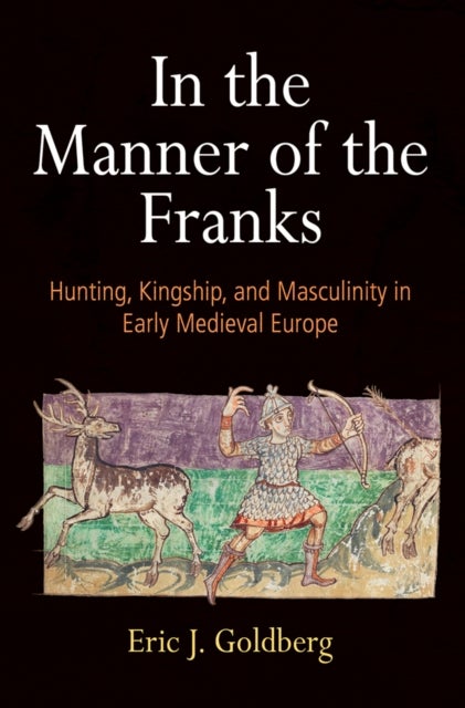 In the Manner of the Franks - Hunting, Kingship, and Masculinity in Early Medieval Europe