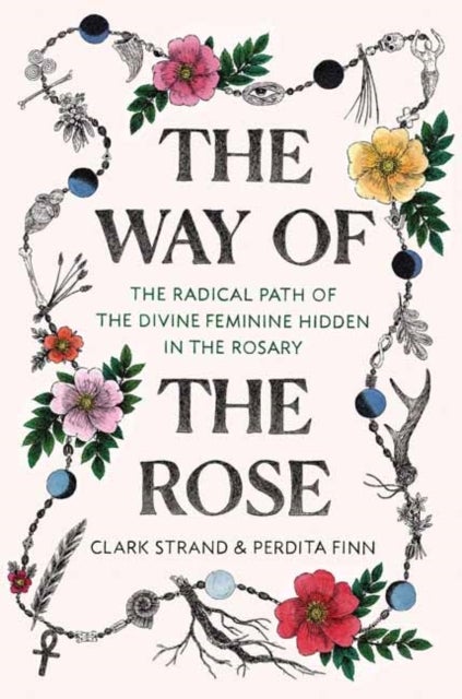 The Way of the Rose - The Radical Path of the Divine Feminine Hidden in the Rosary