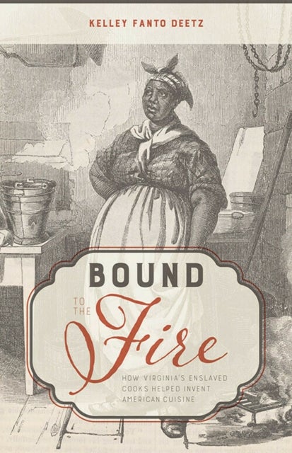 Bound to the Fire - How Virginia's Enslaved Cooks Helped Invent American Cuisine