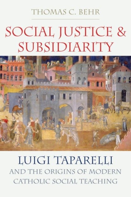 Social Justice and Subsidiarity - Luigi Taparelli and the Origins of Modern Catholic Social Thought