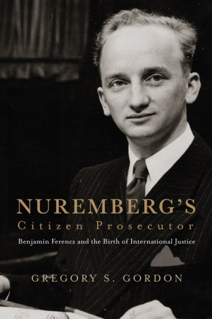 Nuremberg's Citizen Prosecutor - Benjamin Ferencz and the Birth of International Justice