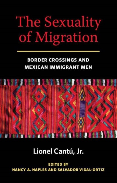 The Sexuality of Migration - Border Crossings and Mexican Immigrant Men