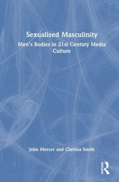 Sexualised Masculinity - Men¿s Bodies in 21st Century Media Culture
