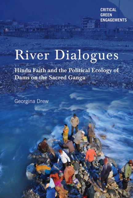 River Dialogues - Hindu Faith and the Political Ecology of Dams on the Sacred Ganga