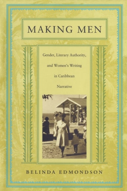 Making Men - Gender, Literary Authority, and Women's Writing in Caribbean Narrative