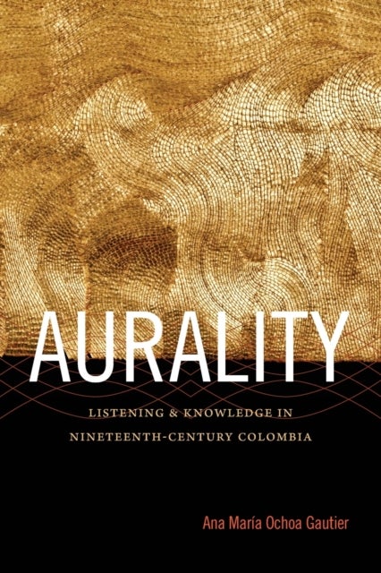 Aurality - Listening and Knowledge in Nineteenth-Century Colombia