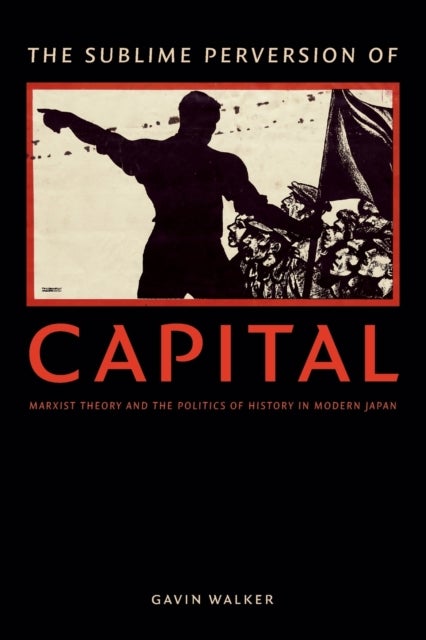 The Sublime Perversion of Capital - Marxist Theory and the Politics of History in Modern Japan