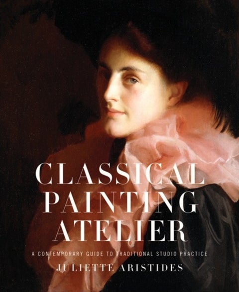 Classical Painting Atelier - A Contemporary Guide to Traditional Studio Practice