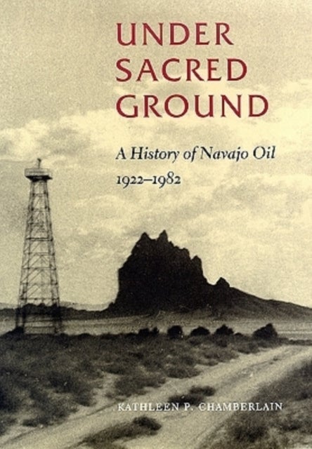 Under Sacred Ground - A History of Navajo Oil, 1922-1982