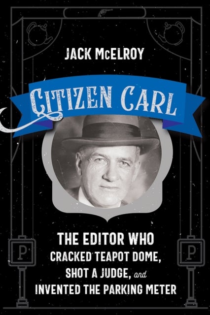 Citizen Carl - The Editor Who Cracked Teapot Dome, Shot a Judge, and Invented the Parking Meter