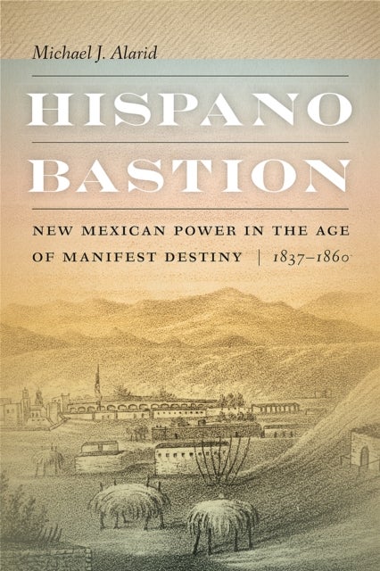 Hispano Bastion - New Mexican Power in the Age of Manifest Destiny, 1837-1860