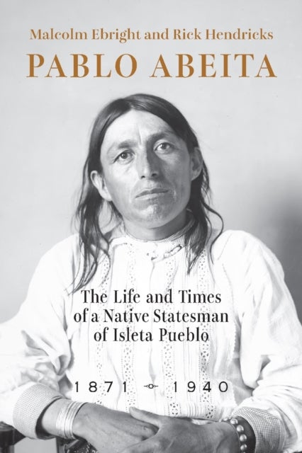 Pablo Abeita - The Life and Times of a Native Statesman of Isleta Pueblo, 1871¿1940