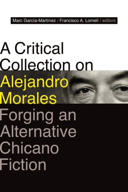 A Critical Collection on Alejandro Morales - Forging an Alternative Chicano Fiction