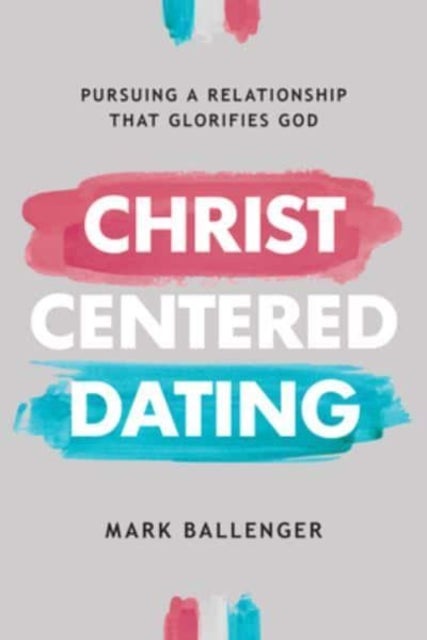 Christ-Centered Dating - Pursuing a Relationship That Glorifies God