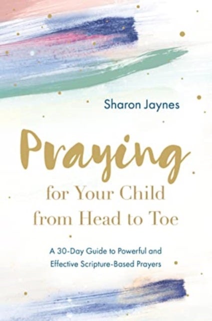 Praying for Your Child from Head to Toe - A 30-Day Guide to Powerful and Effective Scripture-Based Prayers