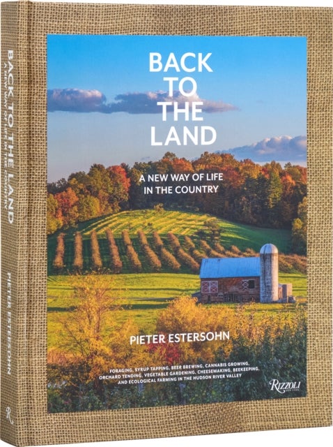 Back to The Land: A New Way of Life in the Country - Foraging, Cheesemaking, Beekeeping, Syrup Tapping, Beer Brewing, Orchard Tending , Vegetable Gardeni