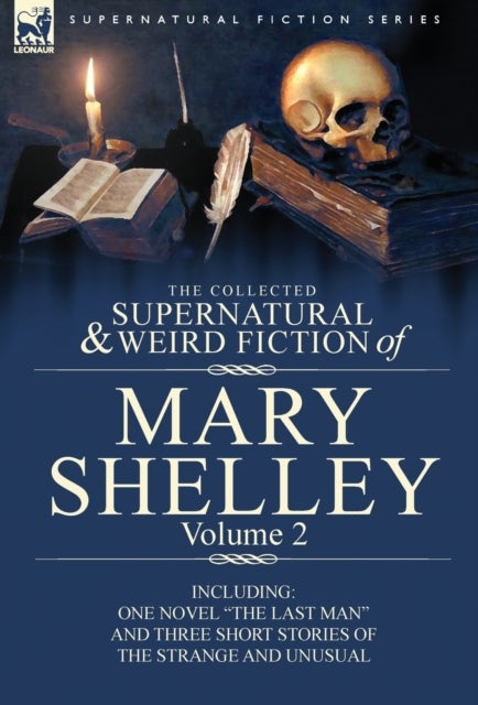 The Collected Supernatural and Weird Fiction of Mary Shelley Volume 2 - Including One Novel the Last Man and Three Short Stories of the Strange and U