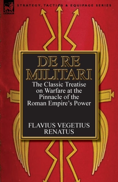 De Re Militari (Concerning Military Affairs) - the Classic Treatise on Warfare at the Pinnacle of the Roman Empire's Power