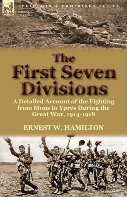 The First Seven Divisions - a Detailed Account of the Fighting from Mons to Ypres During the Great War, 1914-1918