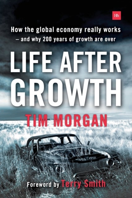 Life After Growth - How the global economy really works - and why 200 years of growth are over