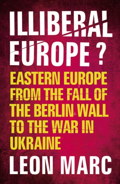 Illiberal Europe - Eastern Europe from the Fall of the Berlin Wall to the War in Ukraine