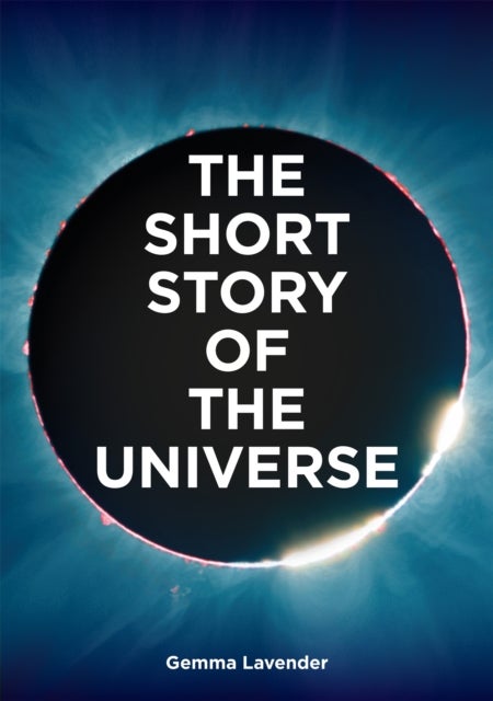 The Short Story of the Universe - A Pocket Guide to the History, Structure, Theories and Building Blocks of the Cosmos
