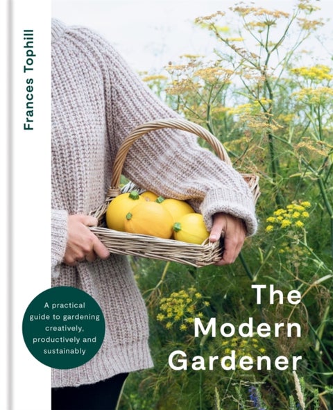 The Modern Gardener - A practical guide to gardening creatively, productively and sustainably
