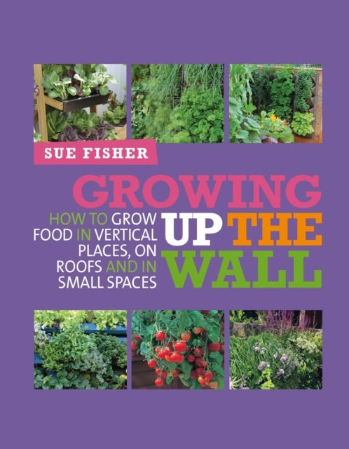 Growing Up the Wall - How to grow food in vertical places, on roofs and in small spaces
