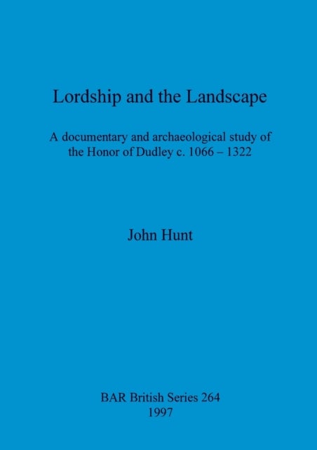 Lordship and the landscape - A documentary and archaeological study of the Honor of Dudley c. 1066-1322