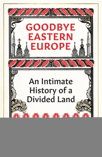 Goodbye Eastern Europe - An Intimate History of a Divided Land