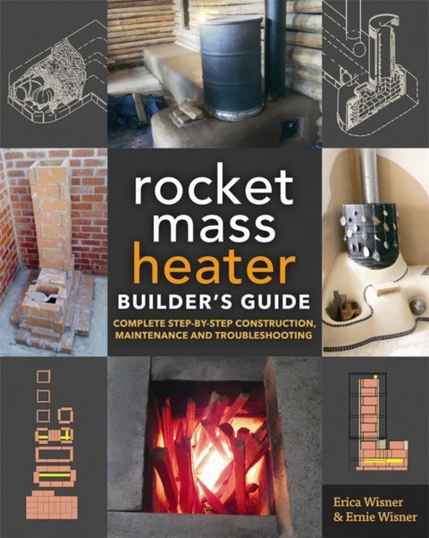 The Rocket Mass Heater Builder's Guide - Complete Step-by-Step Construction, Maintenance and Troubleshooting