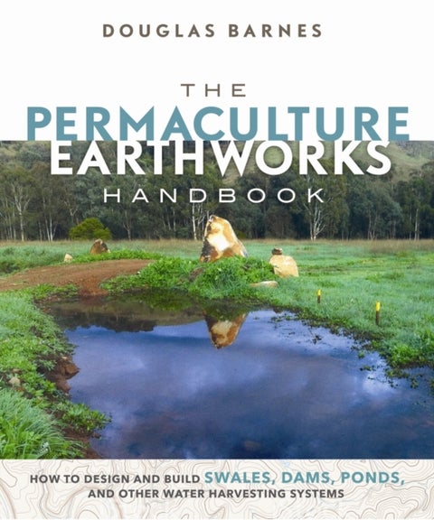The Permaculture Earthworks Handbook - How to Design and Build Swales, Dams, Ponds, and other Water Harvesting Systems