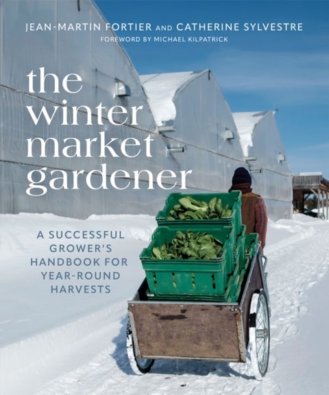 The Winter Market Gardener - A Successful Grower's Handbook for Year-Round Harvests