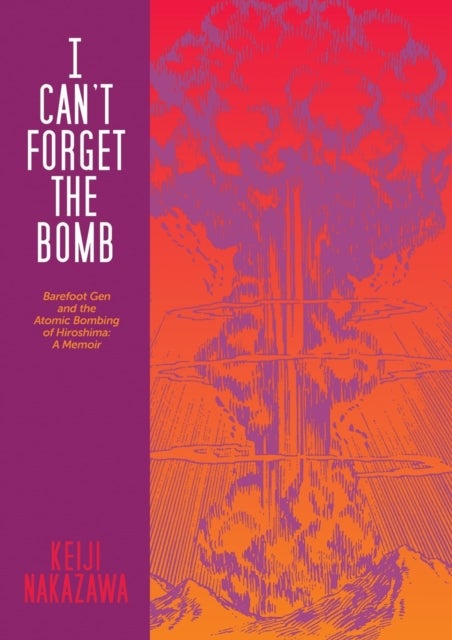 I Can't Forget The Bomb - Barefoot Gen and the Atomic Bombing of Hiroshima: A Memoir