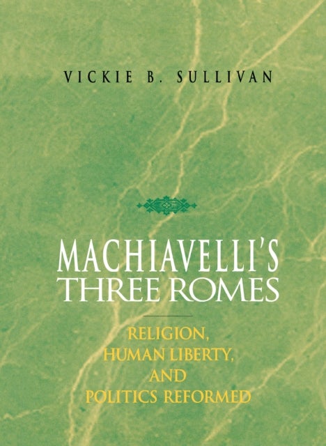 Machiavelli's Three Romes - Religion, Human Liberty, and Politics Reformed